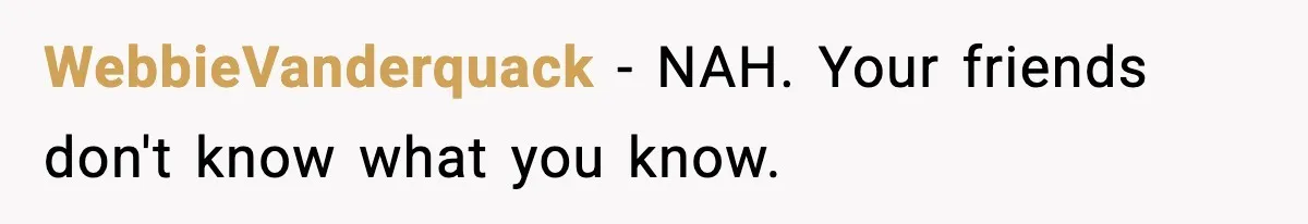 WebbieVanderquack − NAH. Your friends don't know what you know.
