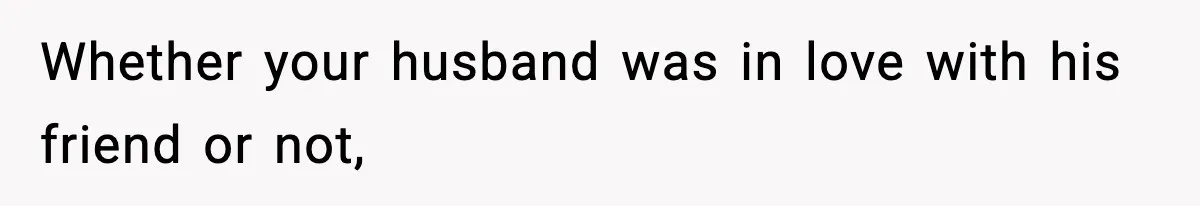 Whether your husband was in love with his friend or not,