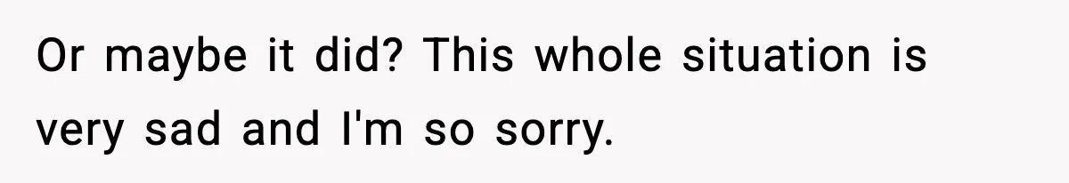 Or maybe it did? This whole situation is very sad and I'm so sorry.