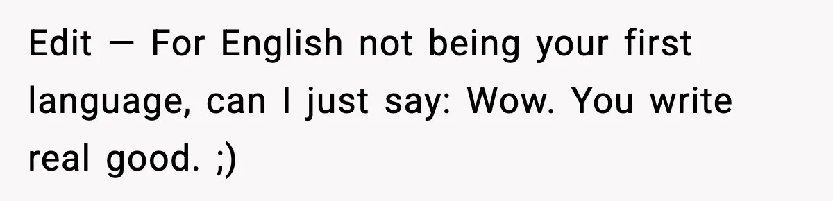 Edit — For English not being your first language, can I just say: Wow. You write real good. ;)