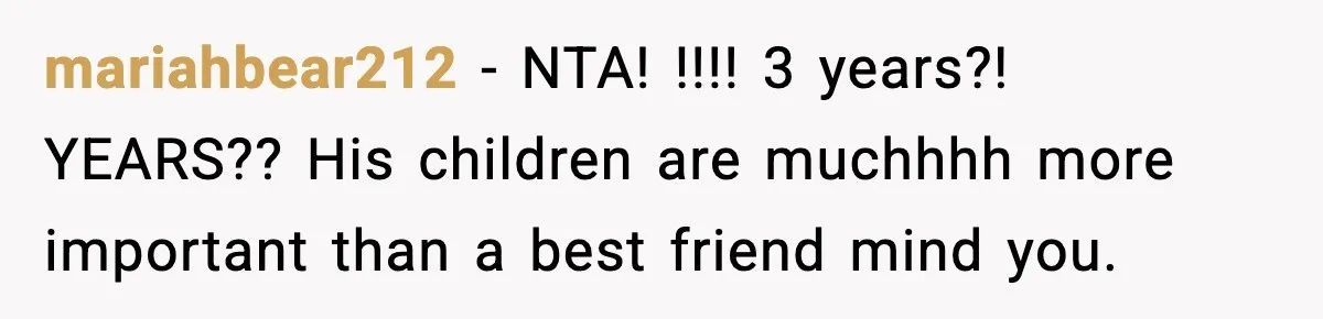 mariahbear212 − NTA! !!!! 3 years?! YEARS?? His children are muchhhh more important than a best friend mind you.