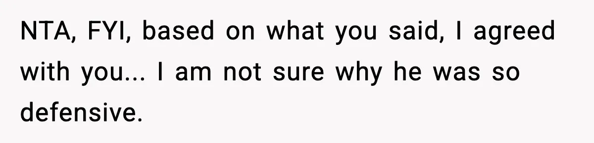 NTA, FYI, based on what you said, I agreed with you... I am not sure why he was so defensive.