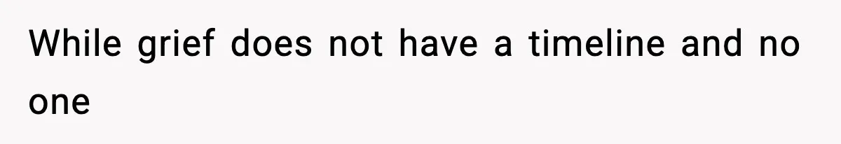While grief does not have a timeline and no one