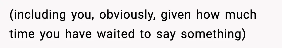 (including you, obviously, given how much time you have waited to say something)