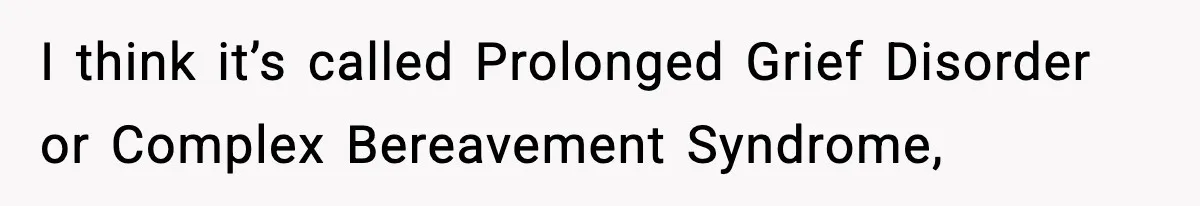I think it’s called Prolonged Grief Disorder or Complex Bereavement Syndrome,