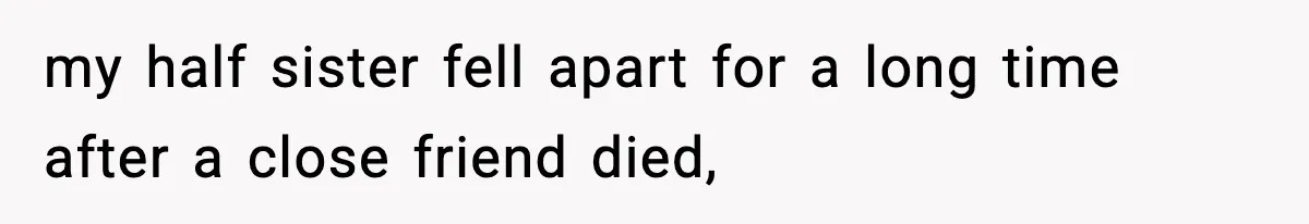 my half sister fell apart for a long time after a close friend died,