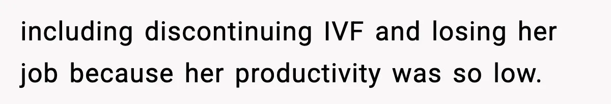 including discontinuing IVF and losing her job because her productivity was so low.