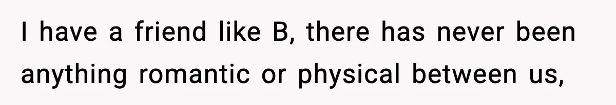 I have a friend like B, there has never been anything romantic or physical between us,