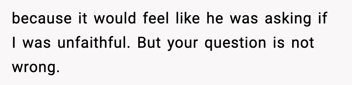 because it would feel like he was asking if I was unfaithful. But your question is not wrong.