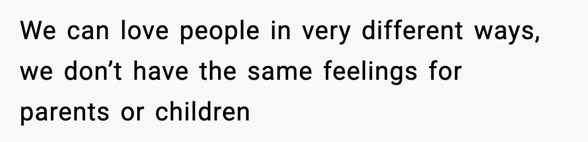 We can love people in very different ways, we don’t have the same feelings for parents or children