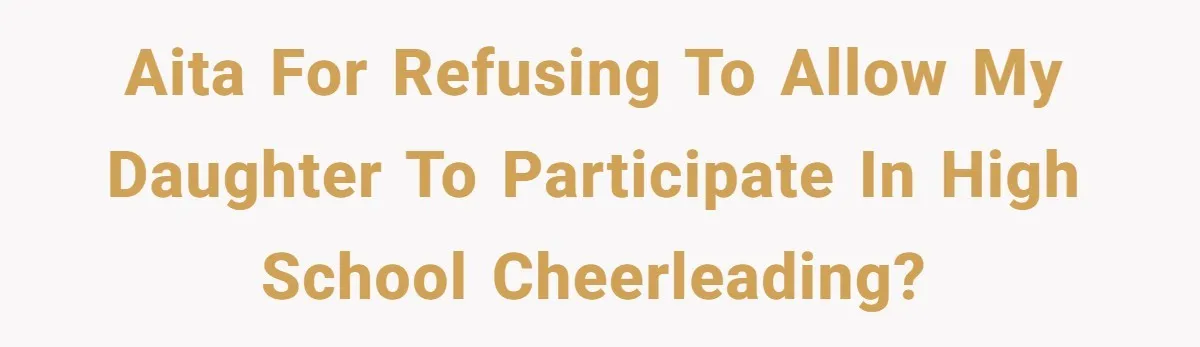 Dad Refuses To Let Daughter Join Cheerleading, Wife Calls Him A Pervert For His Concerns AITA for refusing to allow my daughter to participate in High School cheerleading?
