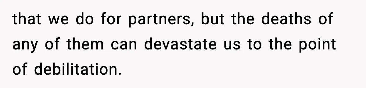 that we do for partners, but the deaths of any of them can devastate us to the point of debilitation.