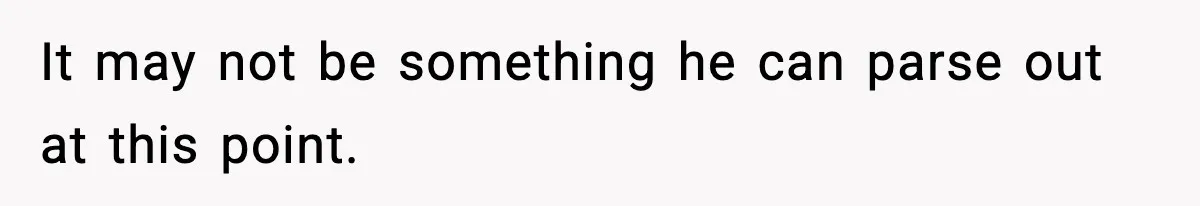 It may not be something he can parse out at this point.