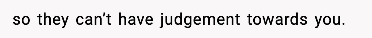 so they can’t have judgement towards you.