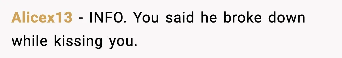 Alicex13 − INFO. You said he broke down while kissing you.