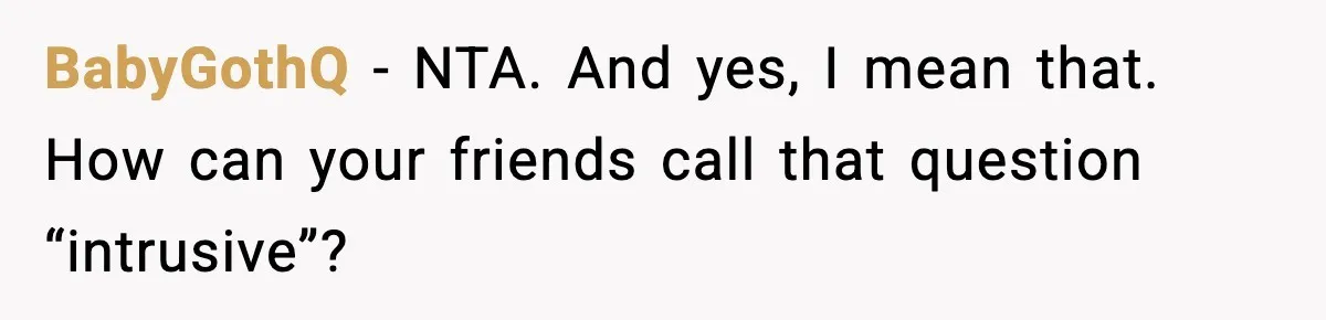 BabyGothQ − NTA. And yes, I mean that. How can your friends call that question “intrusive”?