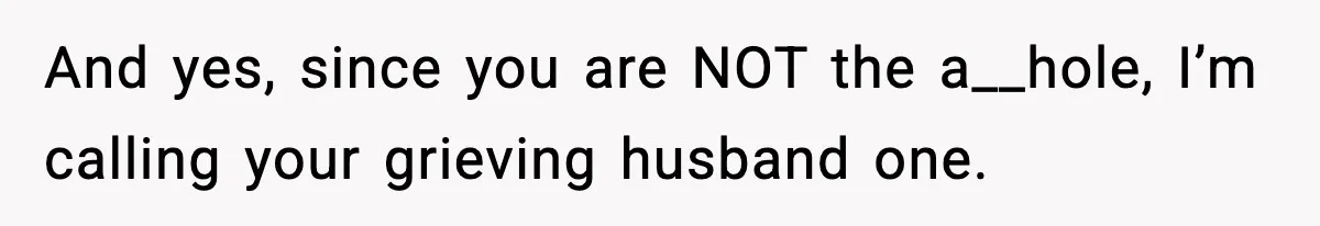 And yes, since you are NOT the a__hole, I’m calling your grieving husband one.