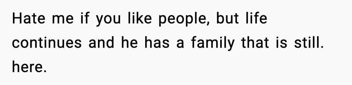 Hate me if you like people, but life continues and he has a family that is still. here.