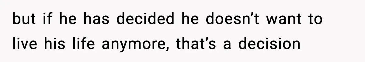 but if he has decided he doesn’t want to live his life anymore, that’s a decision