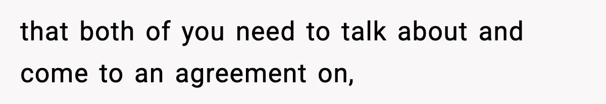 that both of you need to talk about and come to an agreement on,