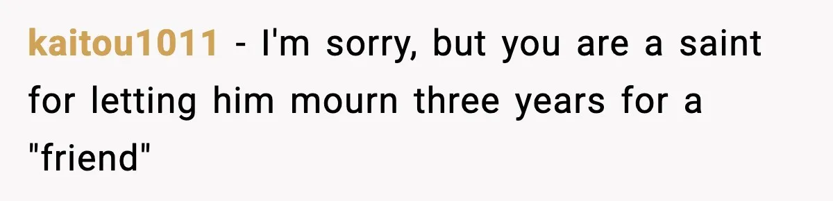 kaitou1011 − I'm sorry, but you are a saint for letting him mourn three years for a "friend"