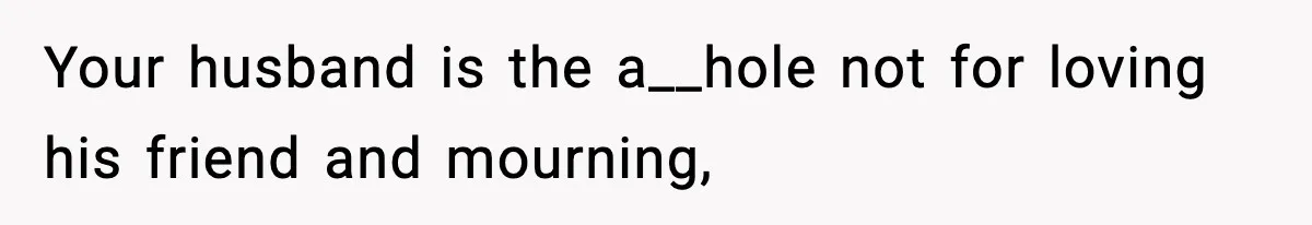 Your husband is the a__hole not for loving his friend and mourning,
