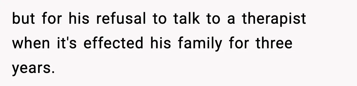but for his refusal to talk to a therapist when it's effected his family for three years.