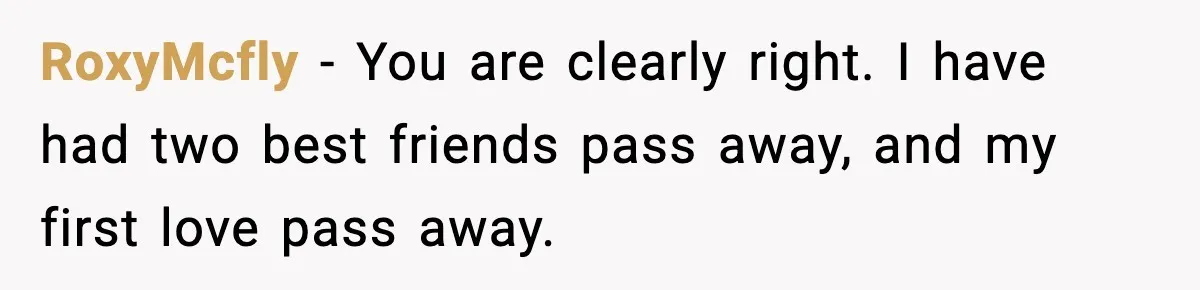 RoxyMcfly − You are clearly right. I have had two best friends pass away, and my first love pass away.