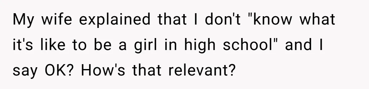 Dad Refuses To Let Daughter Join Cheerleading, Wife Calls Him A Pervert For His Concerns My wife explained that I don't "know what it's like to be a girl in high school" and I say OK? How's that relevant?