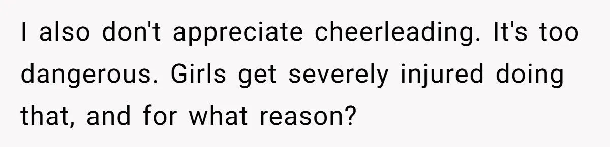 Dad Refuses To Let Daughter Join Cheerleading, Wife Calls Him A Pervert For His Concerns I also don't appreciate cheerleading. It's too dangerous. Girls get severely injured doing that, and for what reason?