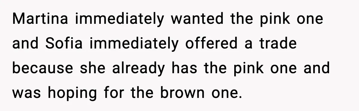Martina immediately wanted the pink one and Sofia immediately offered a trade because she already has the pink one and was hoping for the brown one.