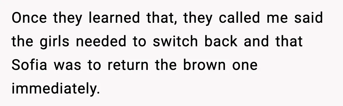 Once they learned that, they called me said the girls needed to switch back and that Sofia was to return the brown one immediately.