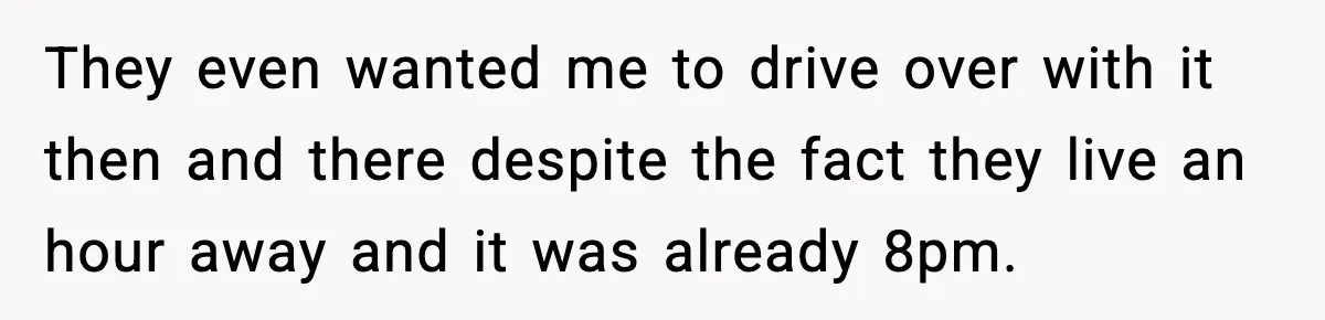 They even wanted me to drive over with it then and there despite the fact they live an hour away and it was already 8pm.