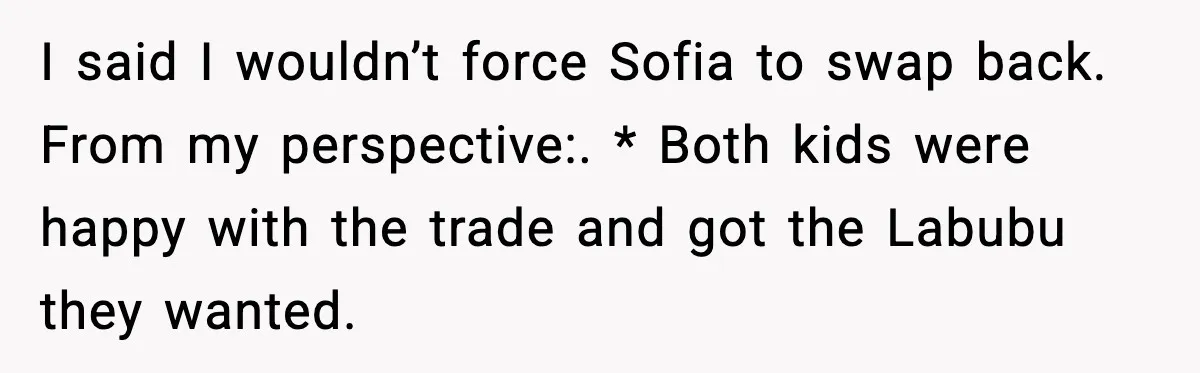 I said I wouldn’t force Sofia to swap back. From my perspective:. * Both kids were happy with the trade and got the Labubu they wanted.