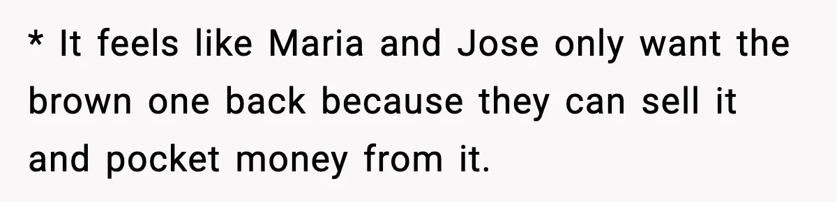 * It feels like Maria and Jose only want the brown one back because they can sell it and pocket money from it.