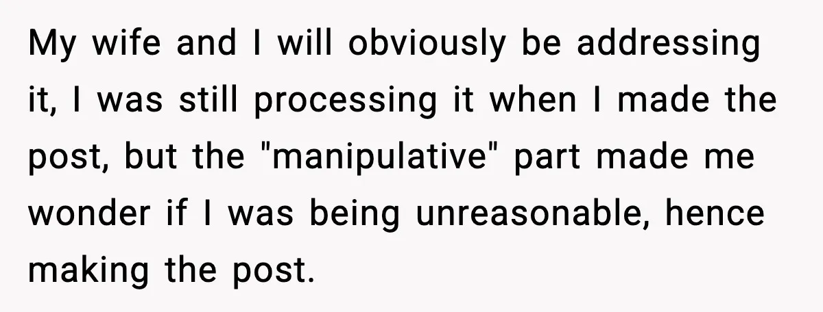 My wife and I will obviously be addressing it, I was still processing it when I made the post, but the "manipulative" part made me wonder if I was being...