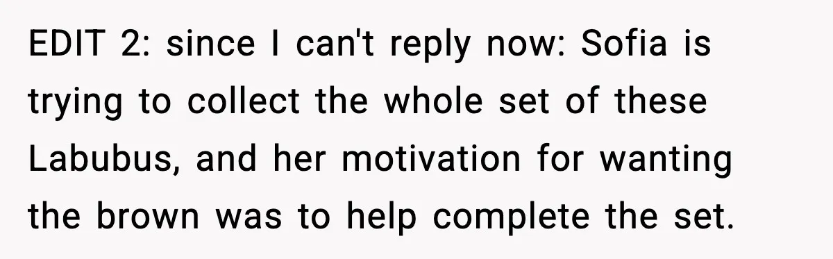 EDIT 2: since I can't reply now: Sofia is trying to collect the whole set of these Labubus, and her motivation for wanting the brown was to help complete the...