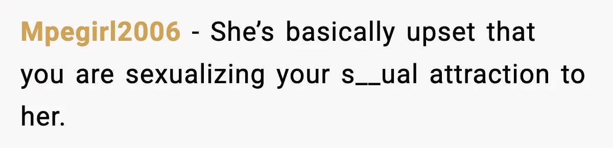 Mpegirl2006 − She’s basically upset that you are sexualizing your s__ual attraction to her.