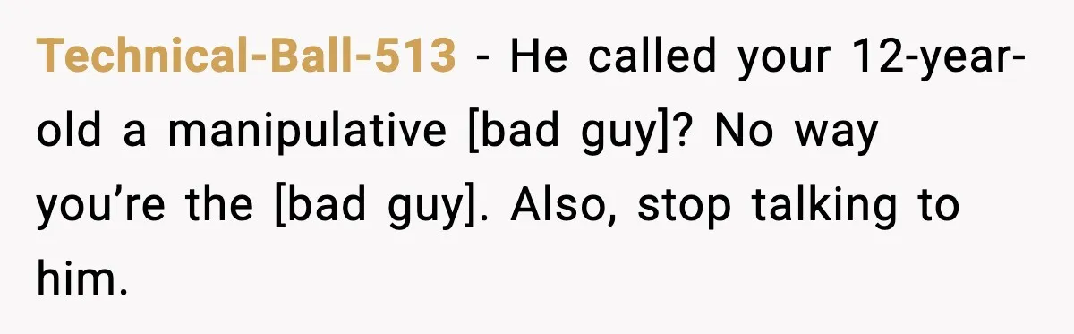 Technical-Ball-513 - He called your 12-year-old a manipulative [bad guy]? No way you’re the [bad guy]. Also, stop talking to him.
