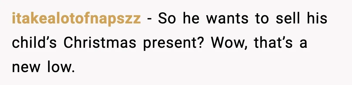 itakealotofnapszz - So he wants to sell his child’s Christmas present? Wow, that’s a new low.