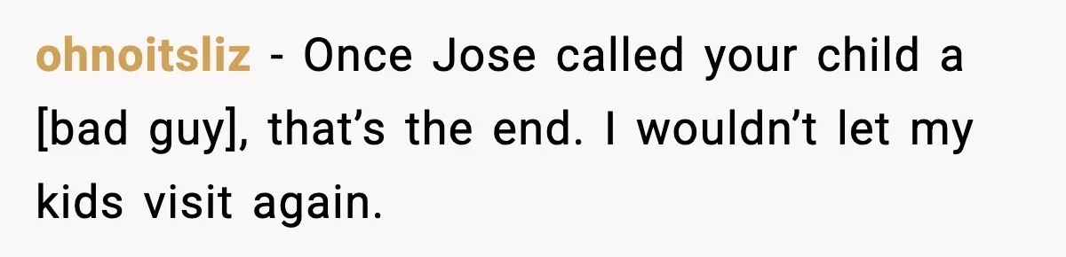 ohnoitsliz - Once Jose called your child a [bad guy], that’s the end. I wouldn’t let my kids visit again.