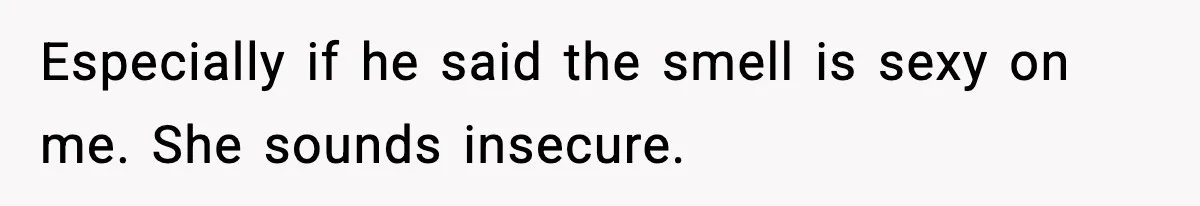 Especially if he said the smell is sexy on me. She sounds insecure.