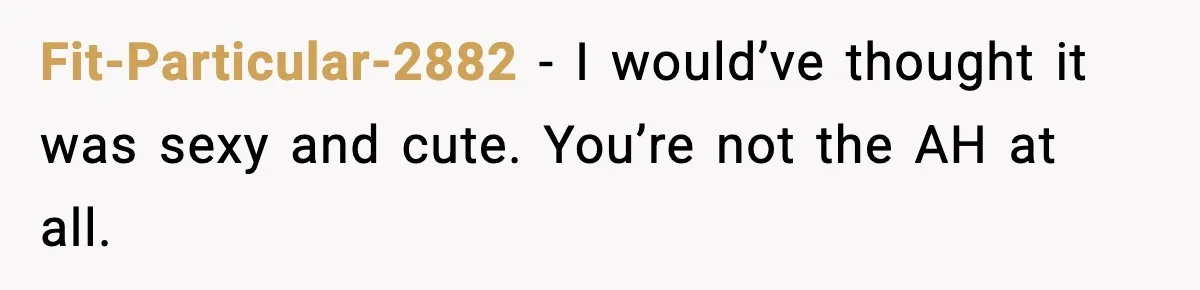 Fit-Particular-2882 − I would’ve thought it was sexy and cute. You’re not the AH at all.