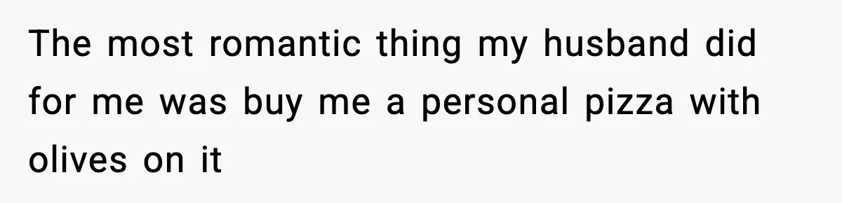 The most romantic thing my husband did for me was buy me a personal pizza with olives on it