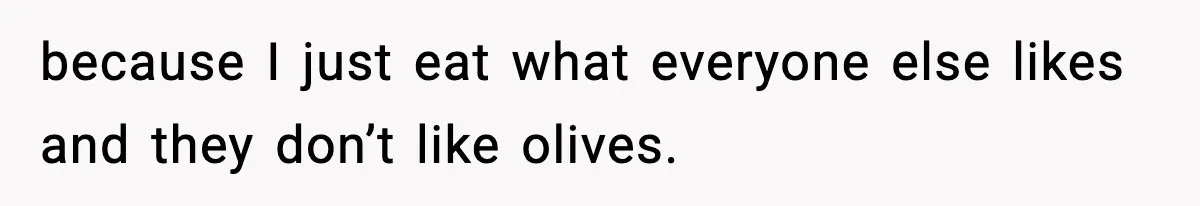 because I just eat what everyone else likes and they don’t like olives.