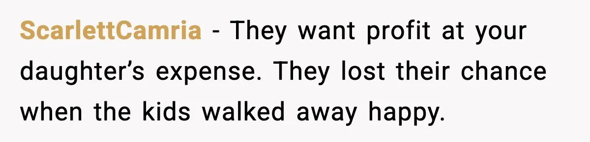 ScarlettCamria - They want profit at your daughter’s expense. They lost their chance when the kids walked away happy.