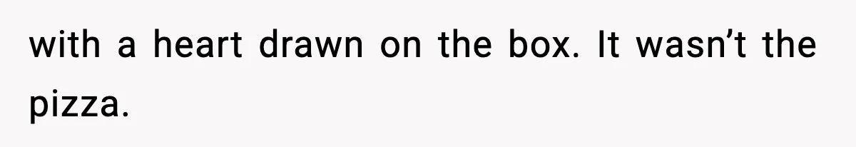 with a heart drawn on the box. It wasn’t the pizza.