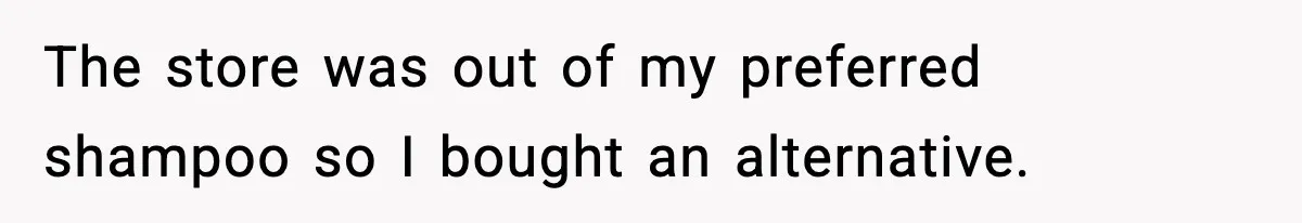 The store was out of my preferred shampoo so I bought an alternative.