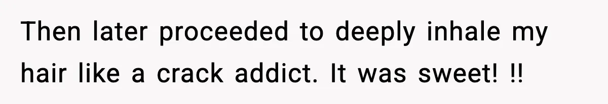 Then later proceeded to deeply inhale my hair like a crack addict. It was sweet! !!