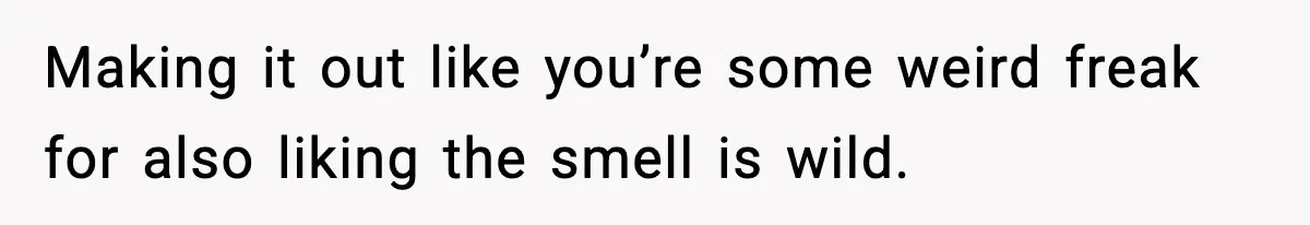 Making it out like you’re some weird freak for also liking the smell is wild.